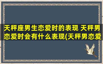 天秤座男生恋爱时的表现 天秤男恋爱时会有什么表现(天秤男恋爱表现揭秘，这些细节不容忽视！)